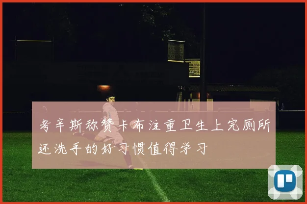 考辛斯称赞卡布注重卫生上完厕所还洗手的好习惯值得学习