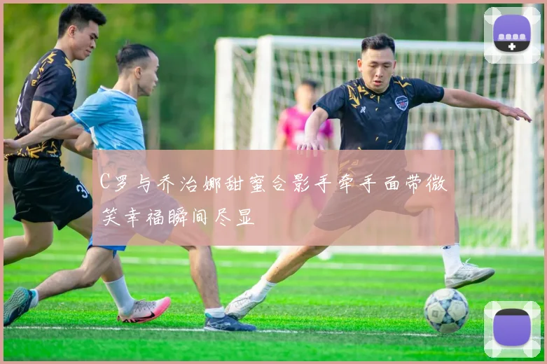 C罗与乔治娜甜蜜合影手牵手面带微笑幸福瞬间尽显
