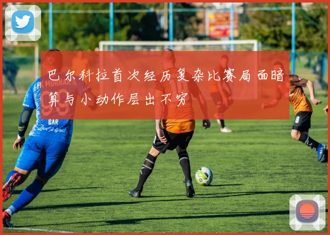 巴尔科拉首次经历复杂比赛局面暗算与小动作层出不穷