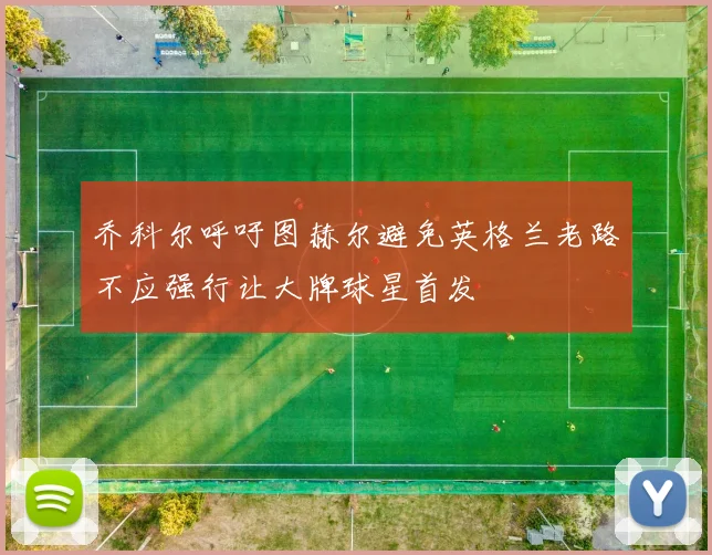 乔科尔呼吁图赫尔避免英格兰老路不应强行让大牌球星首发