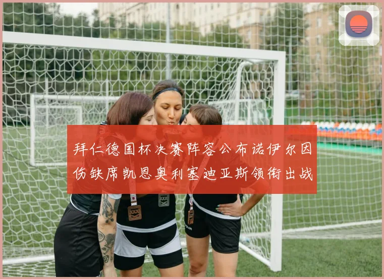 拜仁德国杯决赛阵容公布诺伊尔因伤缺席凯恩奥利塞迪亚斯领衔出战