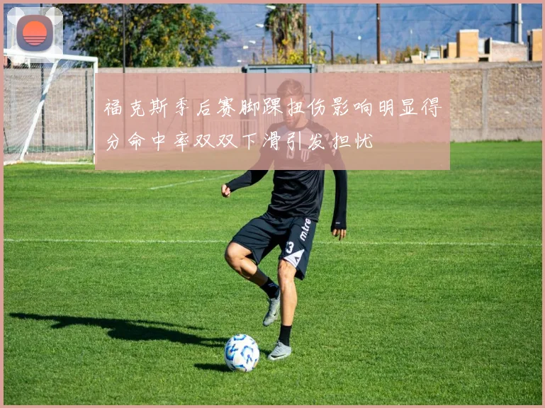 福克斯季后赛脚踝扭伤影响明显得分命中率双双下滑引发担忧