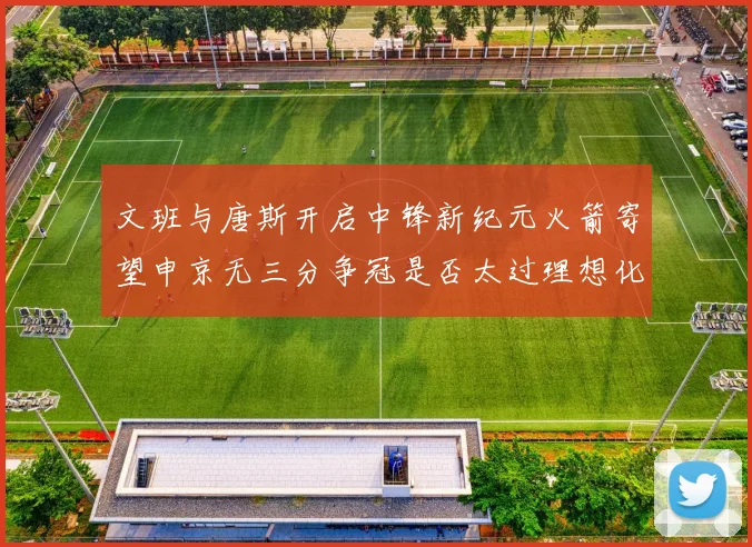 文班与唐斯开启中锋新纪元火箭寄望申京无三分争冠是否太过理想化