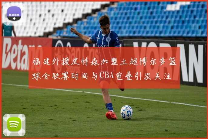 福建外援皮特森加盟土超博尔多篮球会联赛时间与CBA重叠引发关注