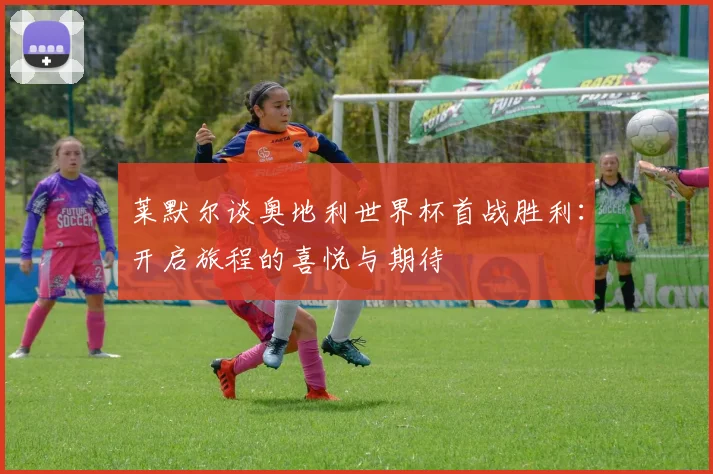 莱默尔谈奥地利世界杯首战胜利：开启旅程的喜悦与期待